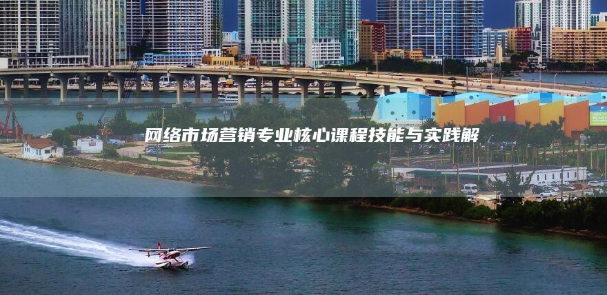 网络市场营销专业：核心课程、技能与实践解析