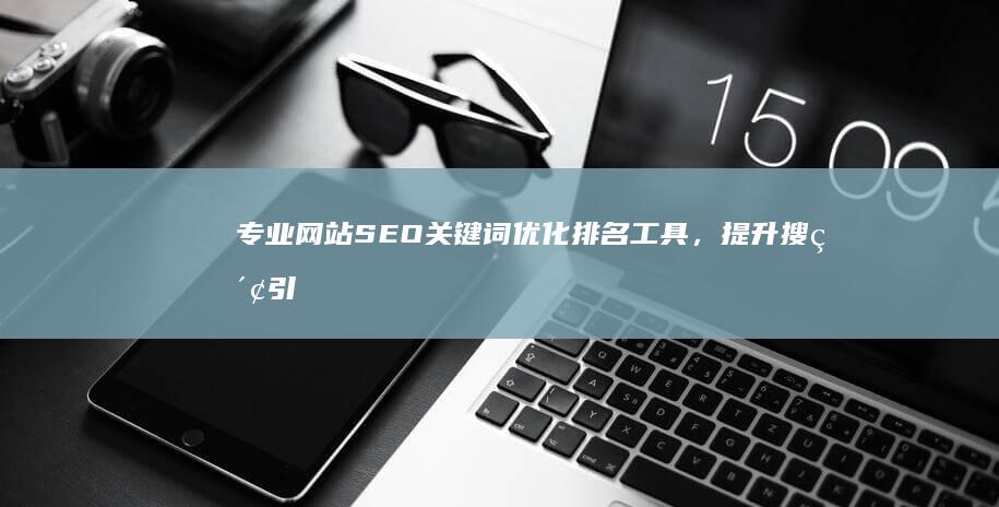 专业网站SEO关键词优化排名工具，提升搜索引擎排名效率