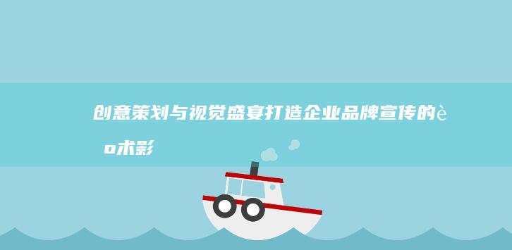 创意策划与视觉盛宴：打造企业品牌宣传的艺术影像