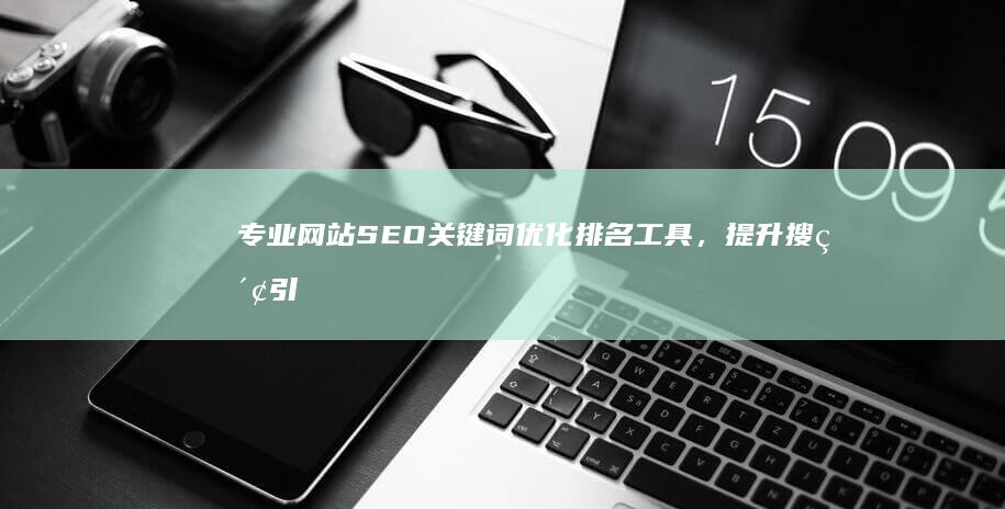 专业网站SEO关键词优化排名工具，提升搜索引擎排名效率